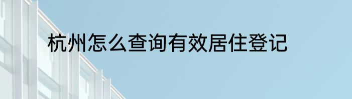 杭州怎么查询有效居住登记