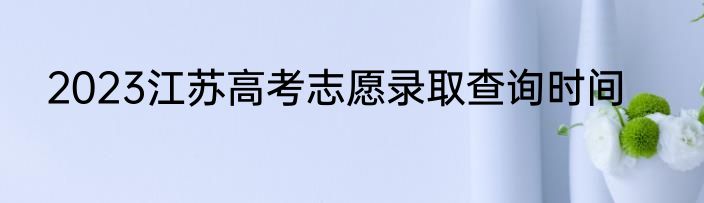 2023江苏高考志愿录取查询时间