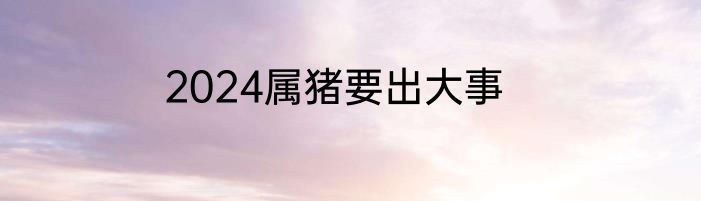 2024属猪要出大事