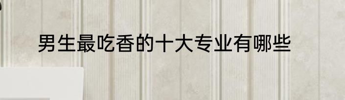 男生最吃香的十大专业有哪些