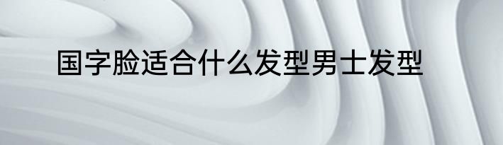 国字脸适合什么发型男士发型
