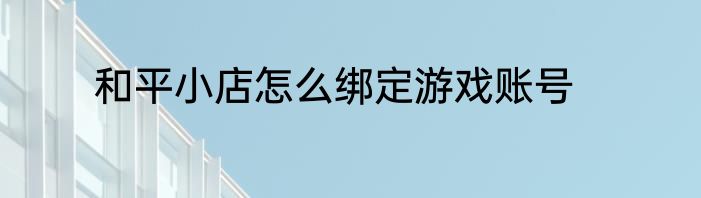 和平小店怎么绑定游戏账号
