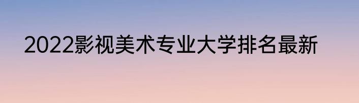 2022影视美术专业大学排名最新