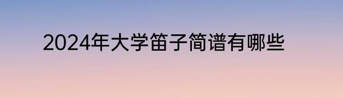 2024年大学笛子简谱有哪些