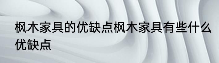 枫木家具的优缺点枫木家具有些什么优缺点