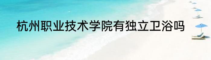 杭州职业技术学院有独立卫浴吗