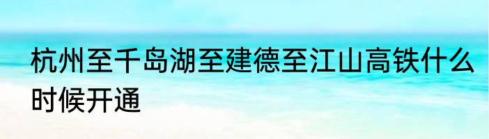 杭州至千岛湖至建德至江山高铁什么时候开通