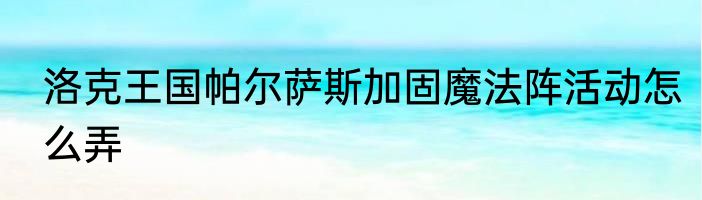 洛克王国帕尔萨斯加固魔法阵活动怎么弄