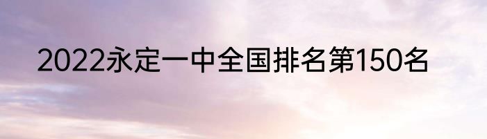 2022永定一中全国排名第150名