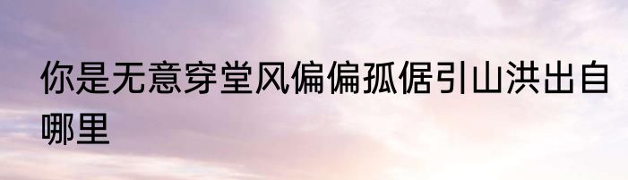 你是无意穿堂风偏偏孤倨引山洪出自哪里