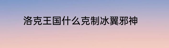 洛克王国什么克制冰翼邪神