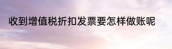 收到增值税折扣发票要怎样做账呢