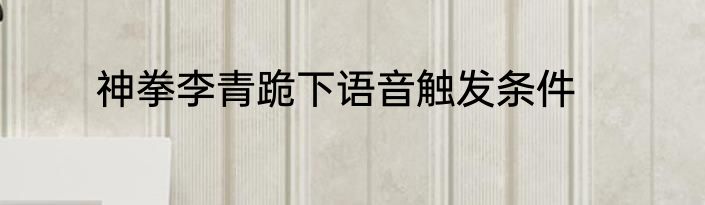 神拳李青跪下语音触发条件