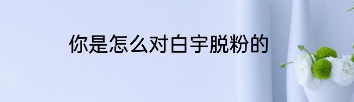 你是怎么对白宇脱粉的