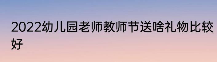 2022幼儿园老师教师节送啥礼物比较好