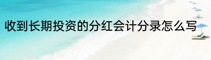 收到长期投资的分红会计分录怎么写