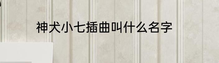 神犬小七插曲叫什么名字