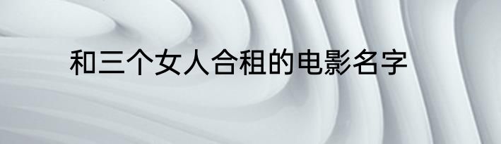 和三个女人合租的电影名字
