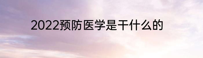 2022预防医学是干什么的