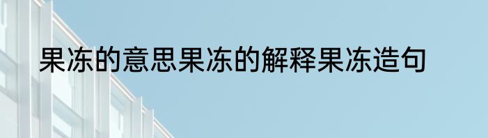 果冻的意思果冻的解释果冻造句