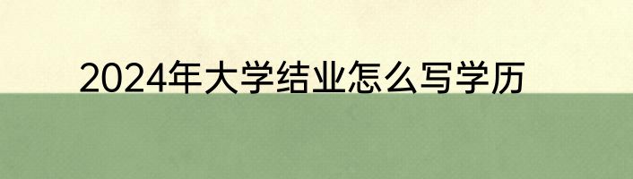 2024年大学结业怎么写学历