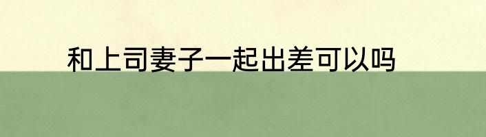 和上司妻子一起出差可以吗