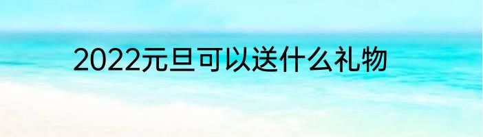 2022元旦可以送什么礼物