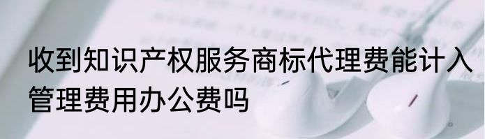 收到知识产权服务商标代理费能计入管理费用办公费吗