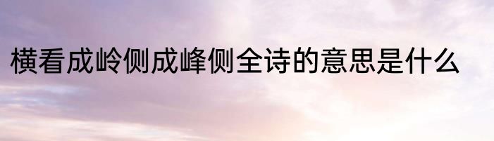 横看成岭侧成峰侧全诗的意思是什么