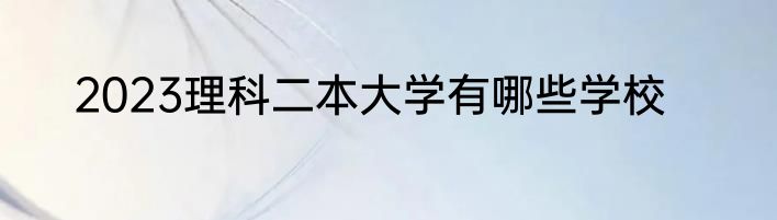 2023理科二本大学有哪些学校