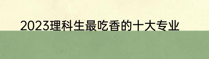 2023理科生最吃香的十大专业