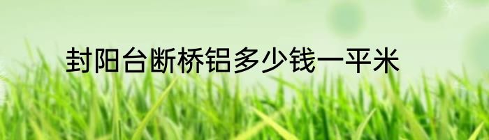 封阳台断桥铝多少钱一平米