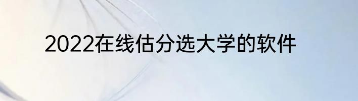 2022在线估分选大学的软件