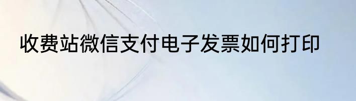 收费站微信支付电子发票如何打印