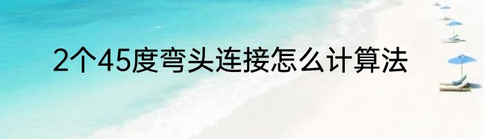 2个45度弯头连接怎么计算法