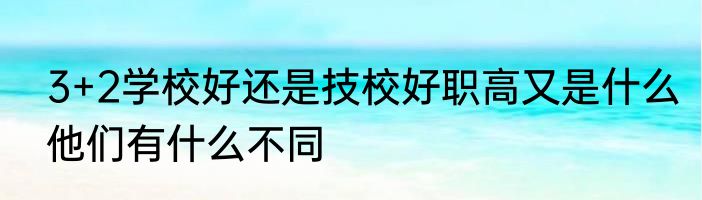 3+2学校好还是技校好职高又是什么他们有什么不同