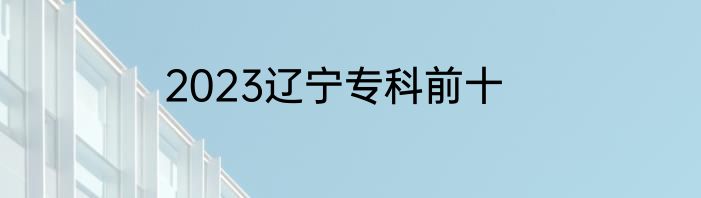 2023辽宁专科前十