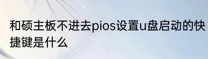 和硕主板不进去pios设置u盘启动的快捷键是什么