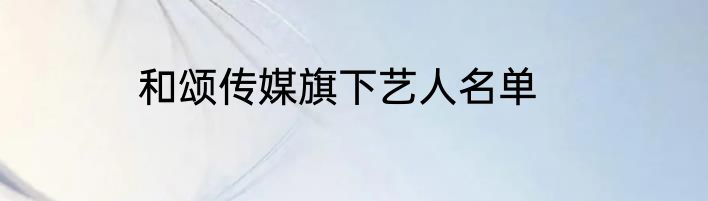和颂传媒旗下艺人名单