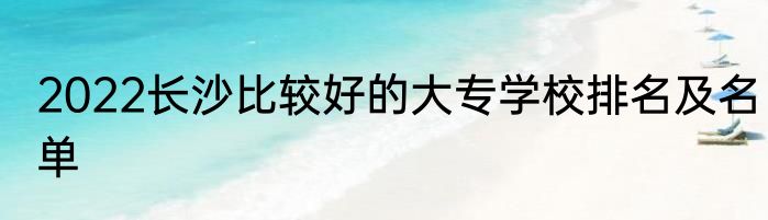 2022长沙比较好的大专学校排名及名单