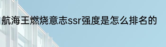 航海王燃烧意志ssr强度是怎么排名的