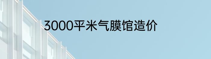 3000平米气膜馆造价