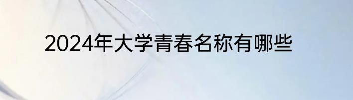 2024年大学青春名称有哪些