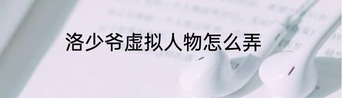 洛少爷虚拟人物怎么弄