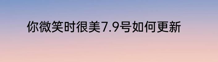 你微笑时很美7.9号如何更新
