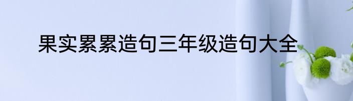 果实累累造句三年级造句大全