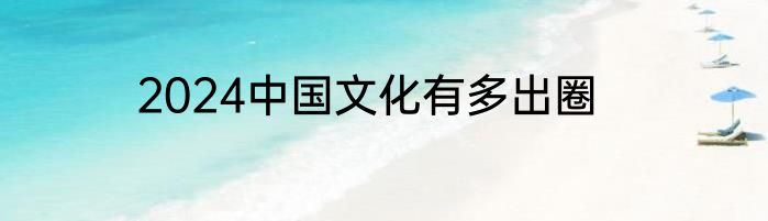 2024中国文化有多出圈