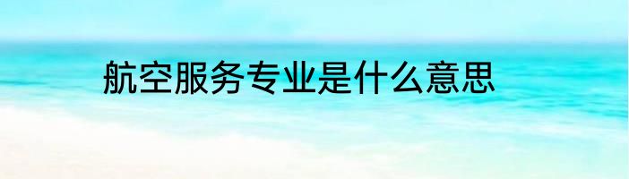 航空服务专业是什么意思