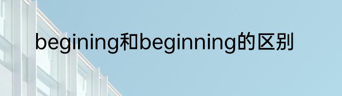 begining和beginning的区别