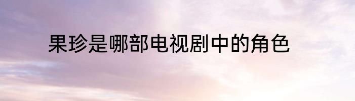 果珍是哪部电视剧中的角色